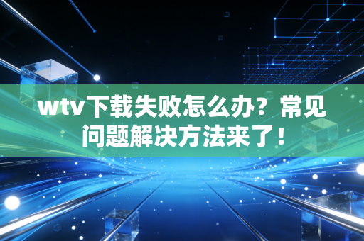 wtv下载失败怎么办？常见问题解决方法来了！