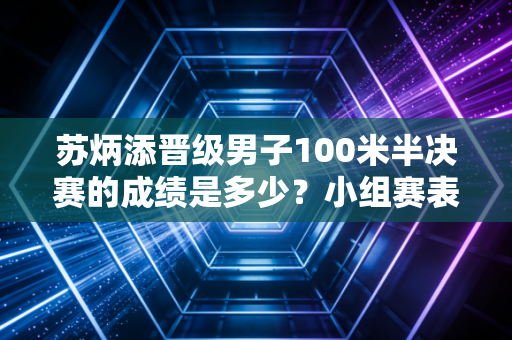 苏炳添晋级男子100米半决赛的成绩是多少？小组赛表现全回顾！