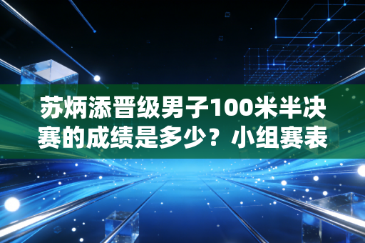 苏炳添晋级男子100米半决赛的成绩是多少？小组赛表现全回顾！