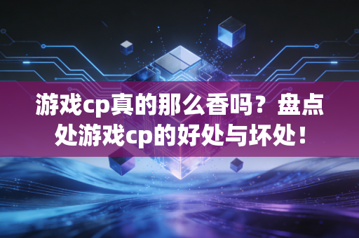 游戏cp真的那么香吗？盘点处游戏cp的好处与坏处！