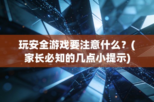 玩安全游戏要注意什么？(家长必知的几点小提示)