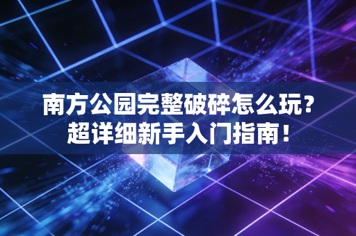 南方公园完整破碎怎么玩?超详细新手入门指南!