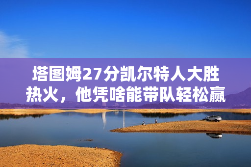 塔图姆27分凯尔特人大胜热火，他凭啥能带队轻松赢？