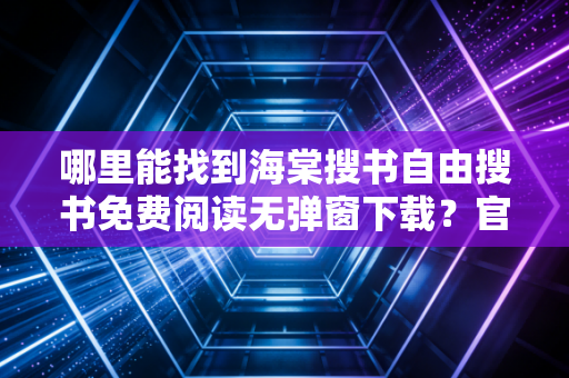 哪里能找到海棠搜书自由搜书免费阅读无弹窗下载？官方入口！