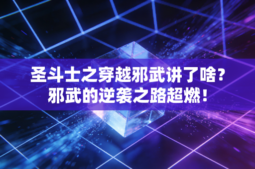 圣斗士之穿越邪武讲了啥？邪武的逆袭之路超燃！