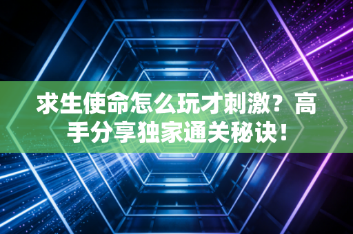 求生使命怎么玩才刺激？高手分享独家通关秘诀！