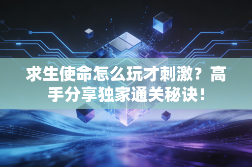 求生使命怎么玩才刺激？高手分享独家通关秘诀！