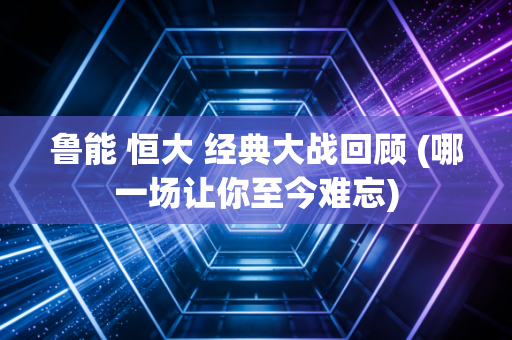 鲁能 恒大 经典大战回顾 (哪一场让你至今难忘)