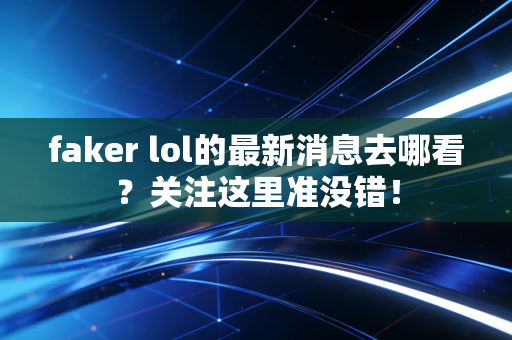 faker lol的最新消息去哪看？关注这里准没错！