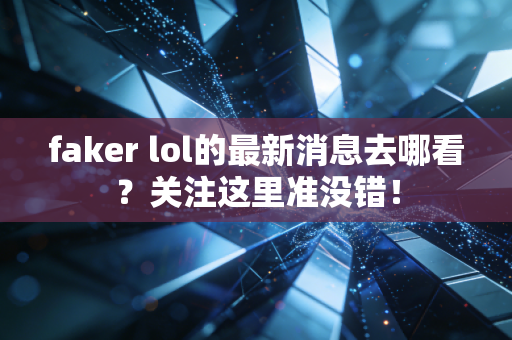 faker lol的最新消息去哪看？关注这里准没错！
