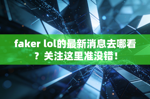 faker lol的最新消息去哪看？关注这里准没错！