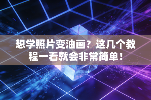 想学照片变油画？这几个教程一看就会非常简单！