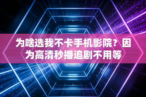 为啥选我不卡手机影院？因为高清秒播追剧不用等