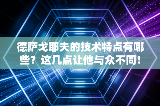 德萨戈耶夫的技术特点有哪些?这几点让他与众不同!