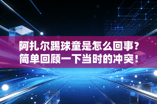 阿扎尔踢球童是怎么回事？简单回顾一下当时的冲突！