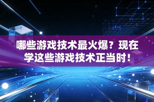 哪些游戏技术最火爆？现在学这些游戏技术正当时！