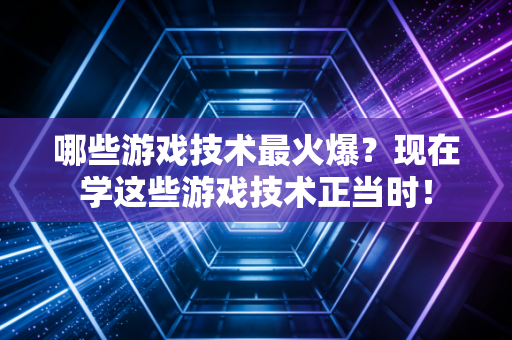 哪些游戏技术最火爆？现在学这些游戏技术正当时！
