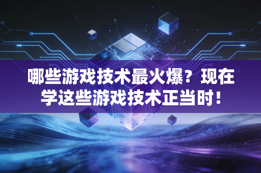 哪些游戏技术最火爆？现在学这些游戏技术正当时！