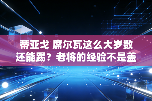 蒂亚戈 席尔瓦这么大岁数还能踢？老将的经验不是盖的！