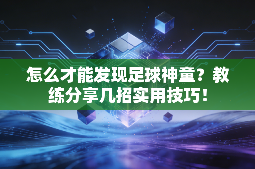 怎么才能发现足球神童？教练分享几招实用技巧！