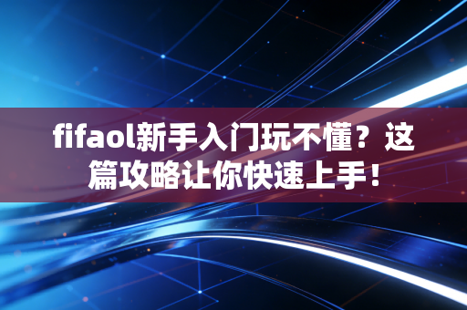 fifaol新手入门玩不懂？这篇攻略让你快速上手！