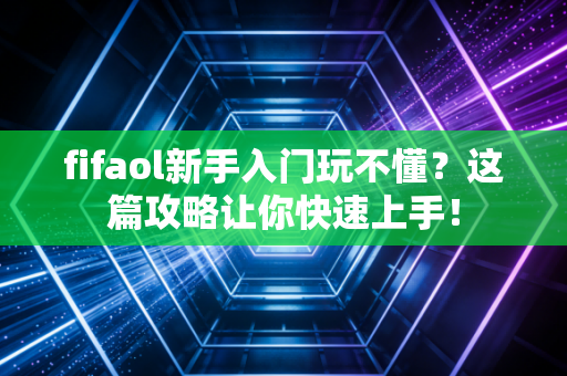 fifaol新手入门玩不懂？这篇攻略让你快速上手！