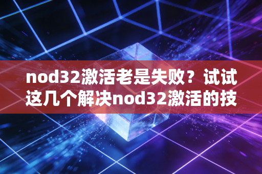 nod32激活老是失败？试试这几个解决nod32激活的技巧