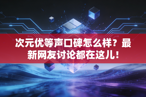 次元优等声口碑怎么样？最新网友讨论都在这儿！