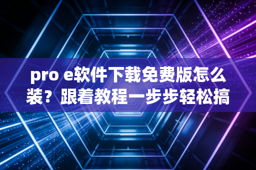 pro e软件下载免费版怎么装？跟着教程一步步轻松搞定！