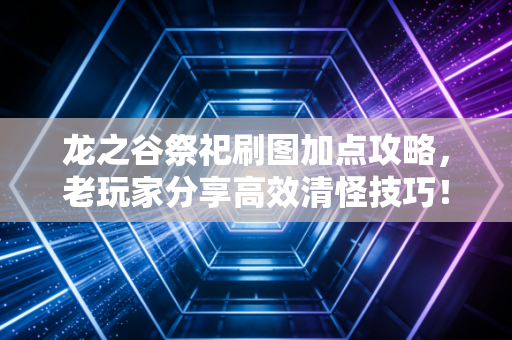 龙之谷祭祀刷图加点攻略，老玩家分享高效清怪技巧！
