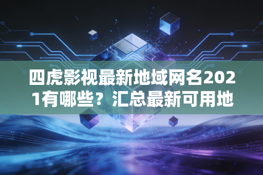 四虎影视最新地域网名2021有哪些？汇总最新可用地址！