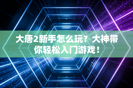 大唐2新手怎么玩？大神带你轻松入门游戏！