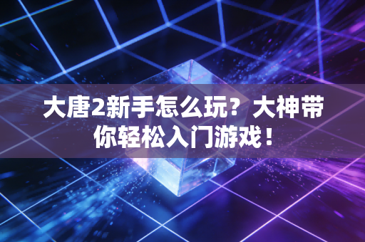 大唐2新手怎么玩？大神带你轻松入门游戏！