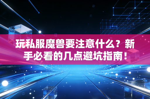 玩私服魔兽要注意什么？新手必看的几点避坑指南！