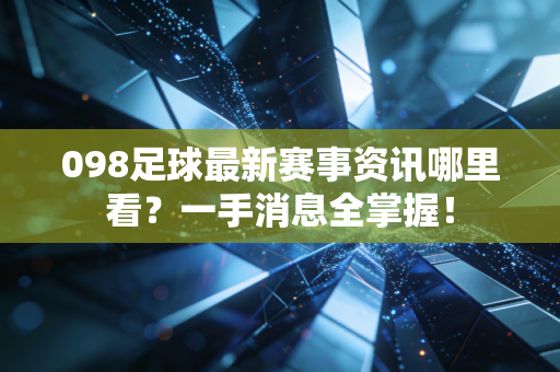 098足球最新赛事资讯哪里看？一手消息全掌握！