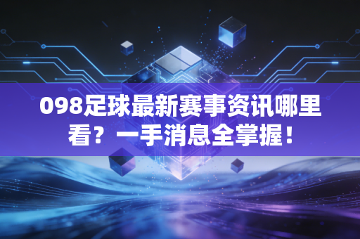 098足球最新赛事资讯哪里看？一手消息全掌握！