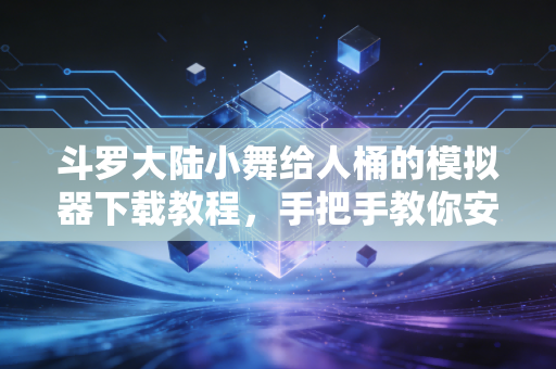 斗罗大陆小舞给人桶的模拟器下载教程，手把手教你安装畅玩！