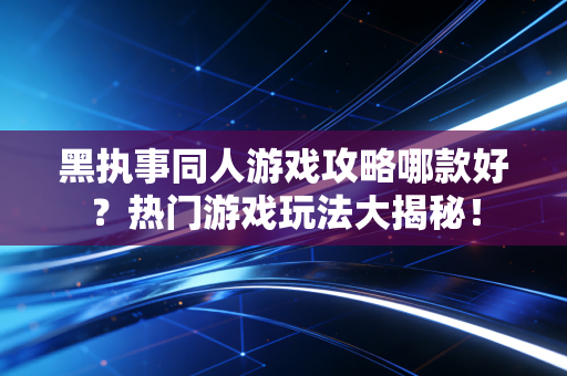 黑执事同人游戏攻略哪款好？热门游戏玩法大揭秘！