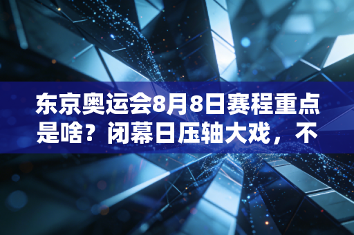 东京奥运会8月8日赛程重点是啥？闭幕日压轴大戏，不容错过的金牌战！