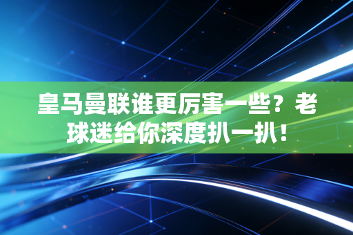 皇马曼联谁更厉害一些？老球迷给你深度扒一扒！