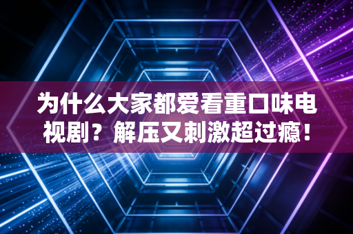 为什么大家都爱看重口味电视剧？解压又刺激超过瘾！
