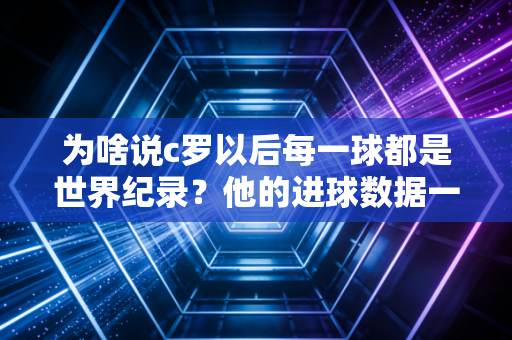 为啥说c罗以后每一球都是世界纪录？他的进球数据一直在刷新！