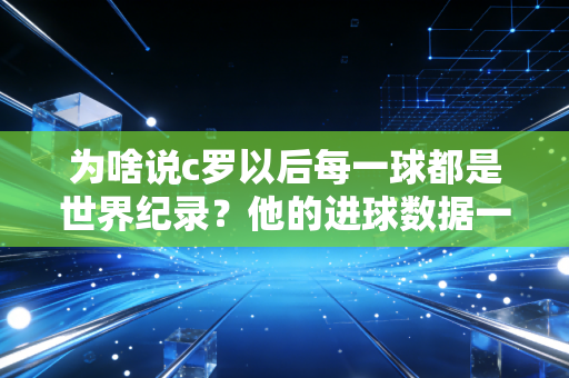 为啥说c罗以后每一球都是世界纪录？他的进球数据一直在刷新！