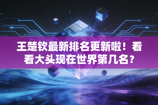 王楚钦最新排名更新啦！看看大头现在世界第几名？