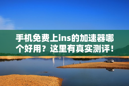 手机免费上ins的加速器哪个好用？这里有真实测评！