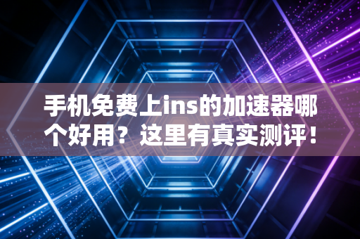 手机免费上ins的加速器哪个好用？这里有真实测评！