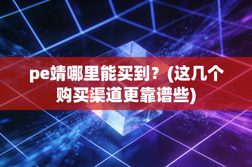 pe靖哪里能买到？(这几个购买渠道更靠谱些)