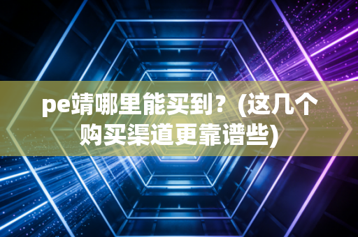 pe靖哪里能买到？(这几个购买渠道更靠谱些)