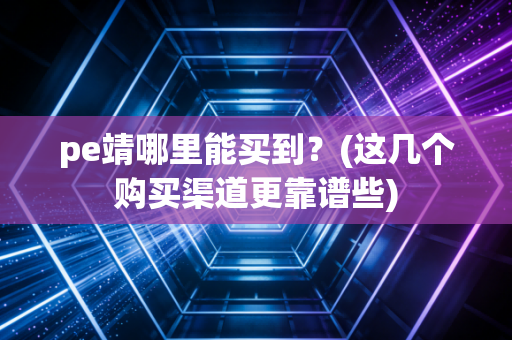 pe靖哪里能买到？(这几个购买渠道更靠谱些)
