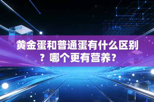 黄金蛋和普通蛋有什么区别?哪个更有营养?